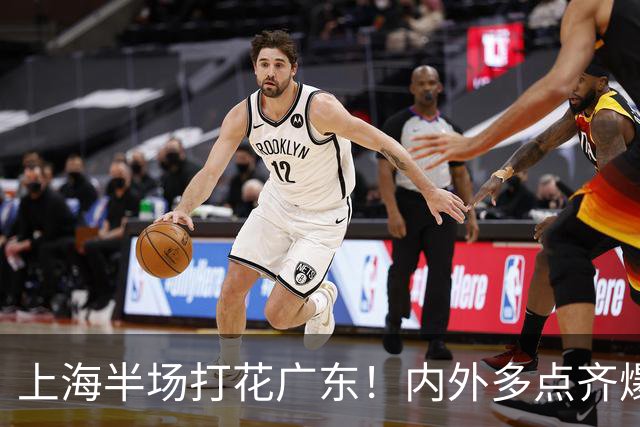 上海半场打花广东！内外多点齐爆碾压，广东防守纯送，主帅也懵了