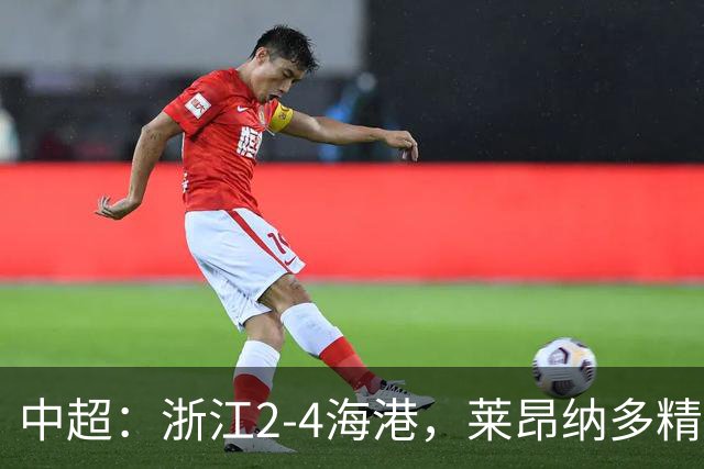 中超：浙江2-4海港，莱昂纳多精彩破门，颜骏凌扑点