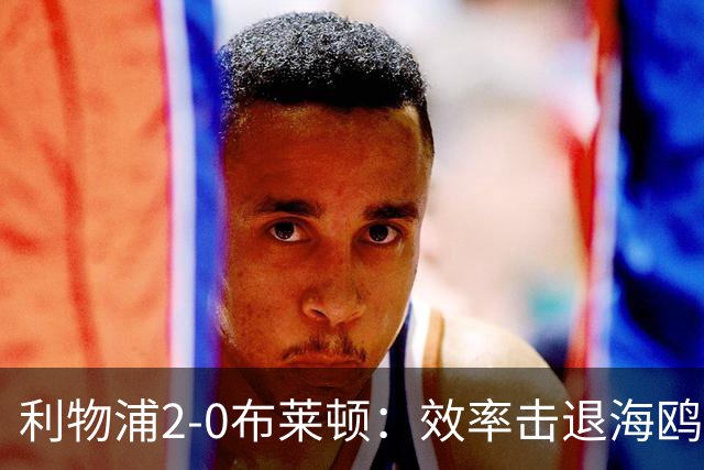 利物浦2-0布莱顿：效率击退海鸥，阿劳霍铁血防守点燃安菲尔德