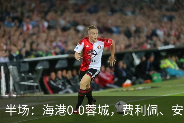 半场：海港0-0蓉城，费利佩、安佩姆造险，王子铭失良机