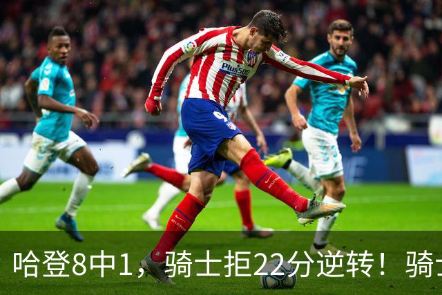 哈登8中1，骑士拒22分逆转！骑士迎赛季首胜，阿特金森推行去登化