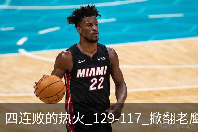 四连败的热火 129-117 掀翻老鹰，阿德巴约 24 分 9 篮板当上队史篮板王，克莱 17 分钟 3 分末节被弃，底薪小哈达威手刃旧主。