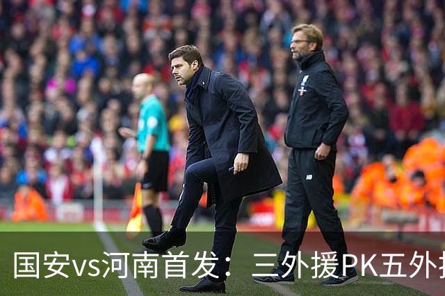 国安vs河南首发：三外援PK五外援 方昊王上源先发