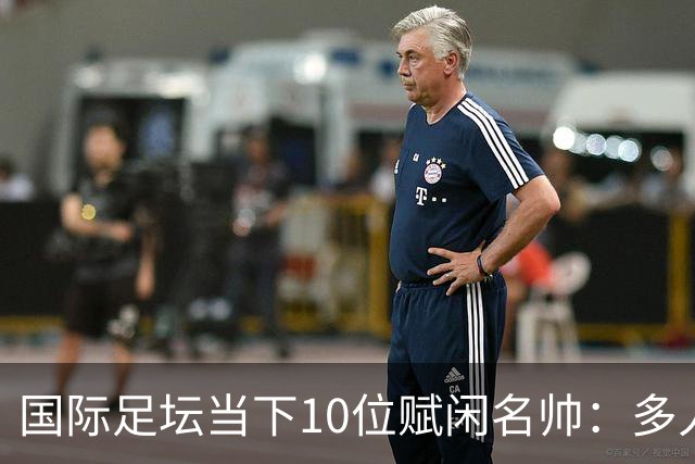 国际足坛当下10位赋闲名帅：多人拿过欧冠，有人拿过世界杯