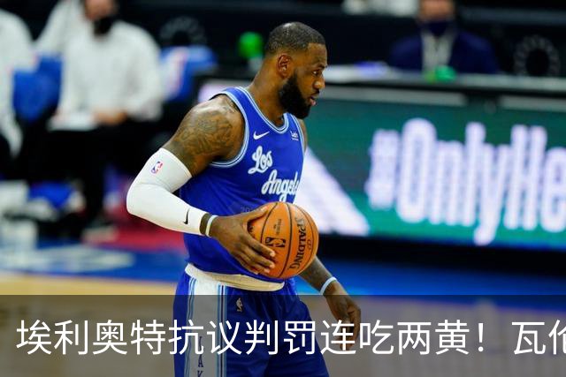 埃利奥特抗议判罚连吃两黄！瓦伦主帅暴怒：荒谬，他连西语都不会