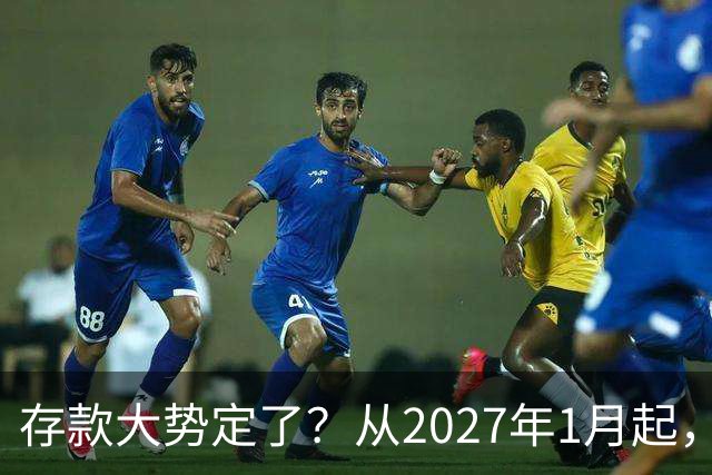 存款大势定了？从2027年1月起，银行存款利率，或将迎3个重大变动