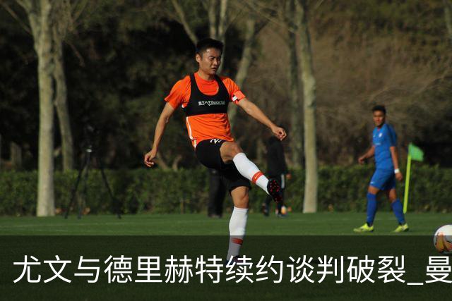 尤文与德里赫特续约谈判破裂 曼联切尔西对他有意