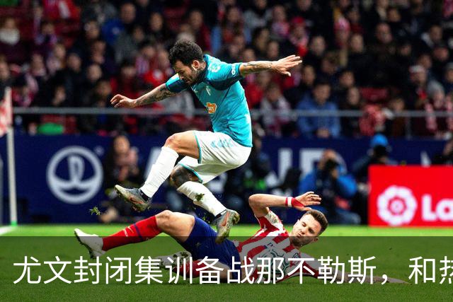 尤文封闭集训备战那不勒斯，和热那亚的比赛仅有三名球员及格