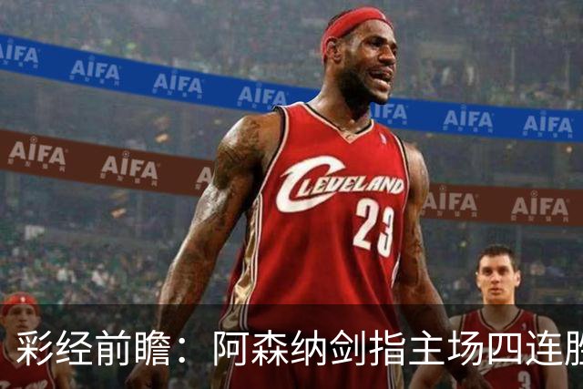 彩经前瞻：阿森纳剑指主场四连胜，埃弗顿客场难拿分