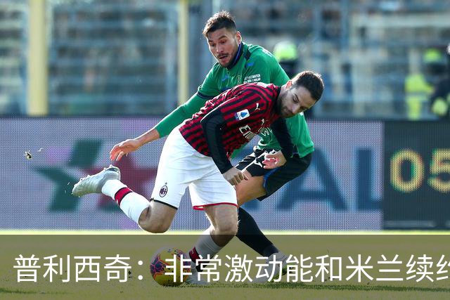 普利西奇：非常激动能和米兰续约；德比想进球帮米兰赢球