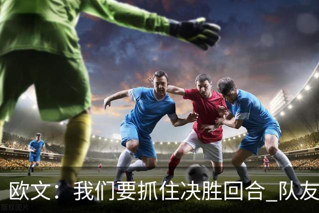欧文：我们要抓住决胜回合 队友依赖我稳住情绪&做好场上沟通