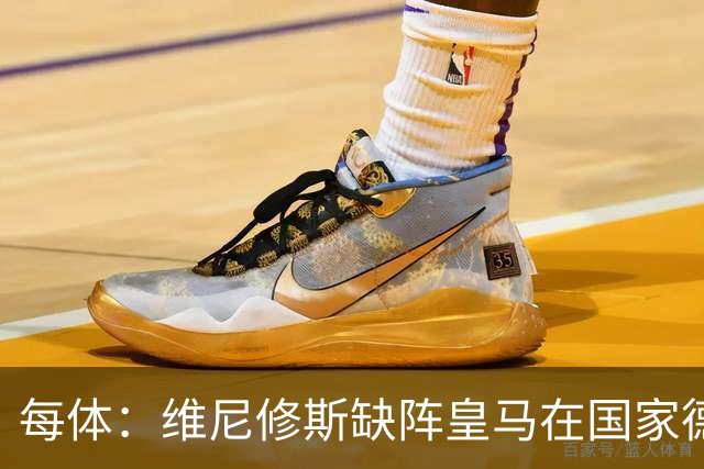 每体：维尼修斯缺阵皇马在国家德比上更强，强强对话恐坐板凳