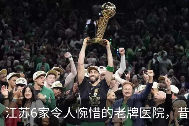 江苏6家令人惋惜的老牌医院，昔日高光，慢慢淡出大众视野