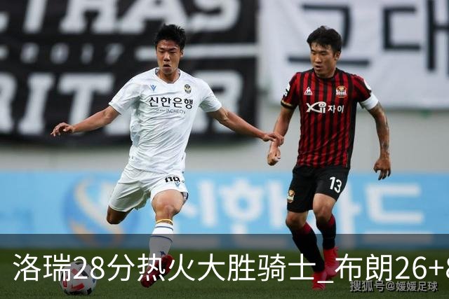 洛瑞28分热火大胜骑士 布朗26+8绿军险胜雄鹿