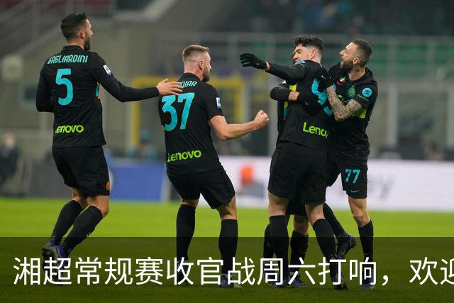 湘超常规赛收官战周六打响，欢迎衡阳的朋友！