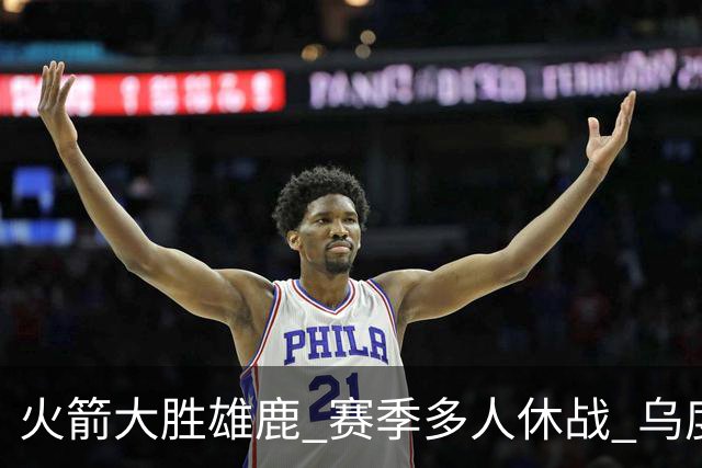 火箭大胜雄鹿 赛季多人休战 乌度卡怎么做到用不同的方式击败对手