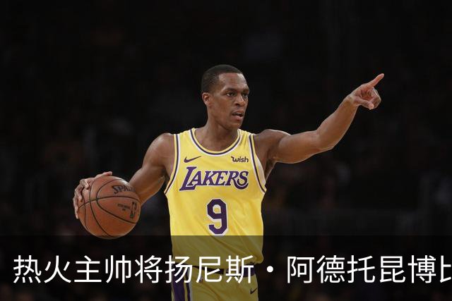 热火主帅将扬尼斯·阿德托昆博比作沙奎尔·奥尼尔，以此抨击裁判