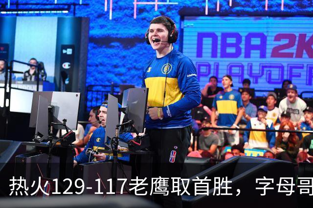 热火129-117老鹰取首胜，字母哥24+18，阿德巴约24+9
