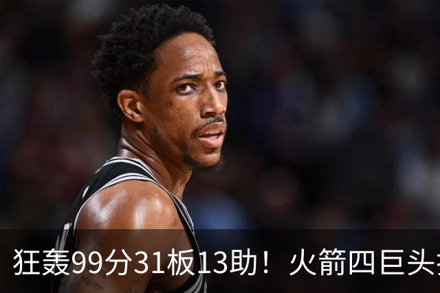 狂轰99分31板13助！火箭四巨头打疯了，状元32+5，一战看穿5个事实