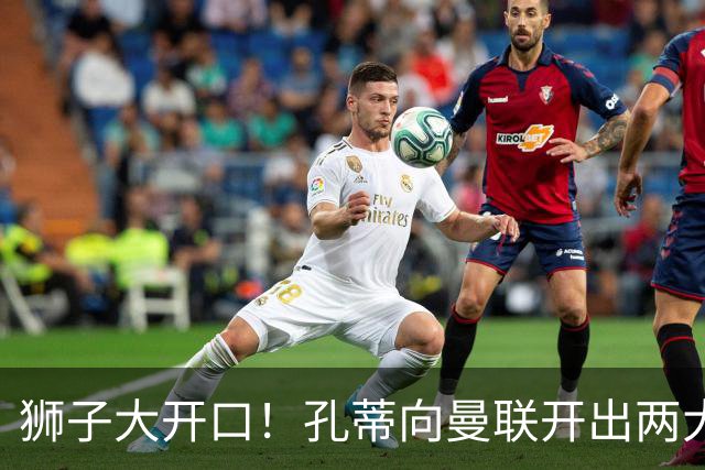 狮子大开口！孔蒂向曼联开出两大硬性条件，卡里克下课倒计时
