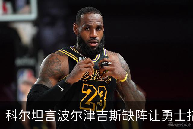 科尔坦言波尔津吉斯缺阵让勇士措手不及