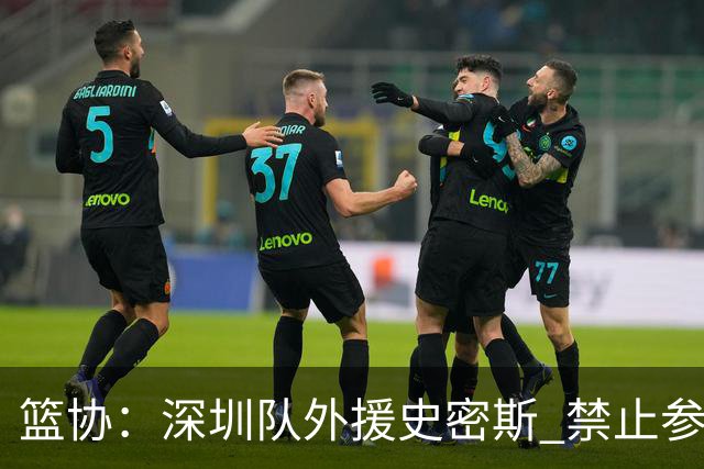 篮协：深圳队外援史密斯 禁止参加一切赛事