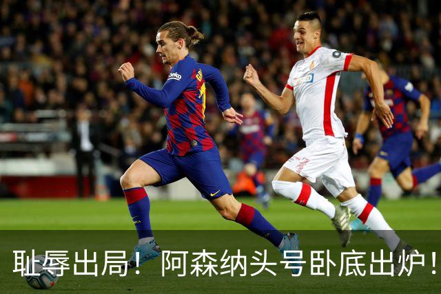 耻辱出局！阿森纳头号卧底出炉！一己之力直接送球队回家