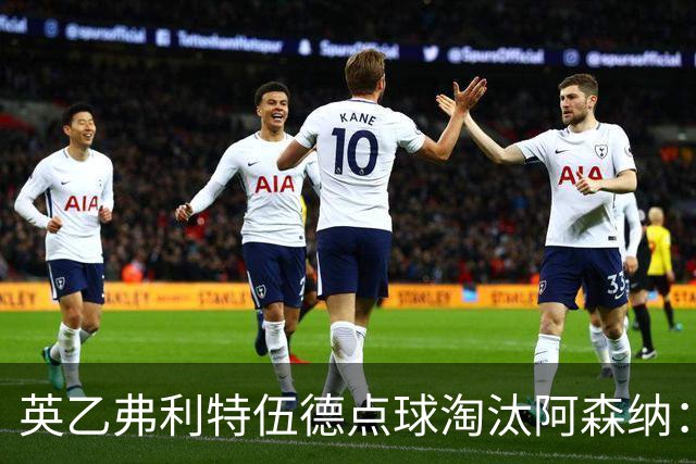 英乙弗利特伍德点球淘汰阿森纳：约克雷斯扳平，道曼染红，吉马良斯失点