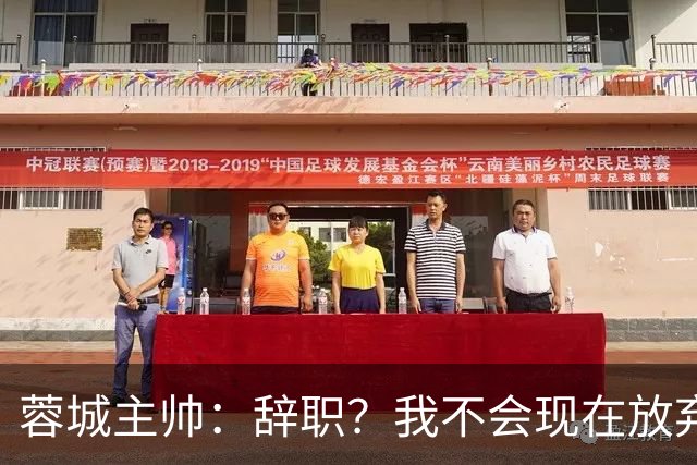 蓉城主帅：辞职？我不会现在放弃，能赢得冠军是我们唯一的选项
