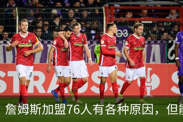 詹姆斯加盟76人有各种原因，但能担任先发中锋肯定不是其中之一？