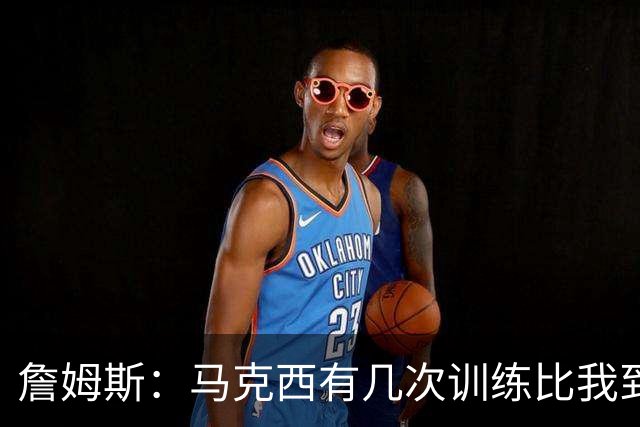 詹姆斯：马克西有几次训练比我到得早 后来我去得更早他就服气了