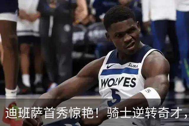 迪班萨首秀惊艳！骑士逆转奇才，哈登仅18中5，我必须承认4个事实