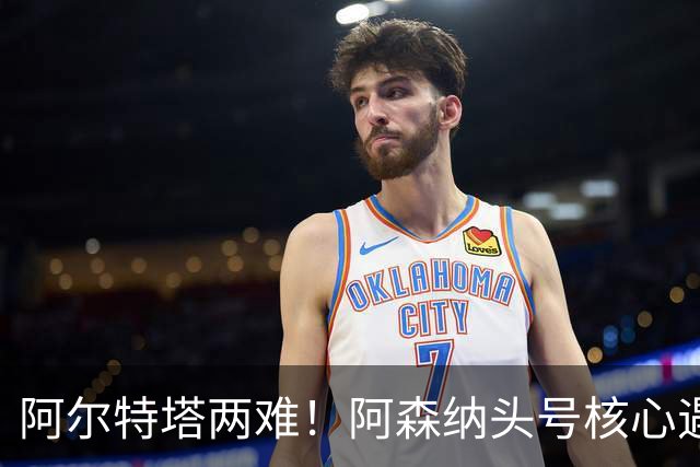 阿尔特塔两难！阿森纳头号核心遇阻！8000 万王牌或将走人
