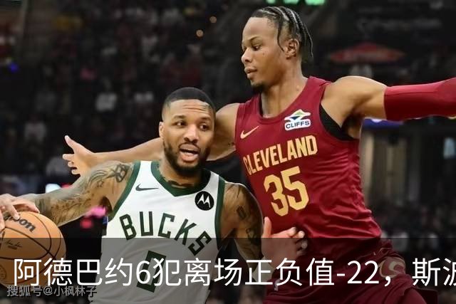 阿德巴约6犯离场正负值-22，斯波：判罚令人沮丧