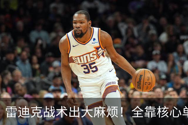 雷迪克战术出大麻烦！全靠核心单打，3球员被用废，防守无调整！