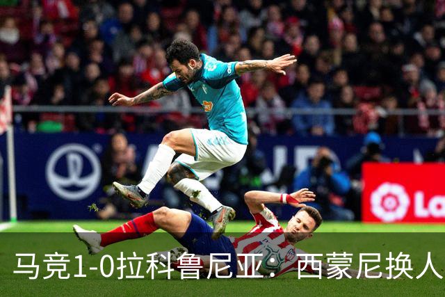 马竞1-0拉科鲁尼亚：西蒙尼换人调整助球队豪取六连胜