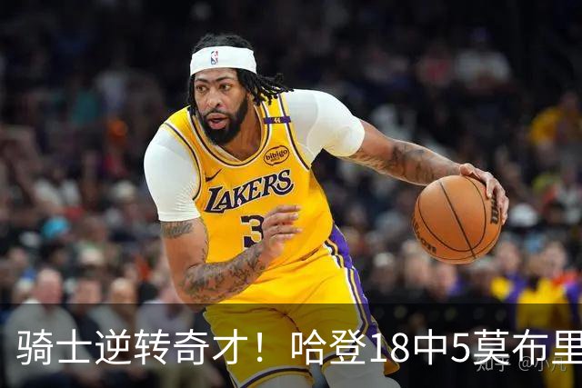 骑士逆转奇才！哈登18中5莫布里爆发，状元19+2创纪录，新秀全队第一