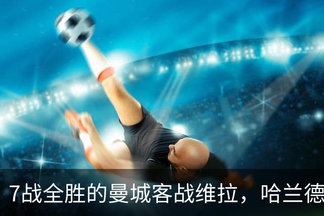 7战全胜的曼城客战维拉，哈兰德确认可以首发