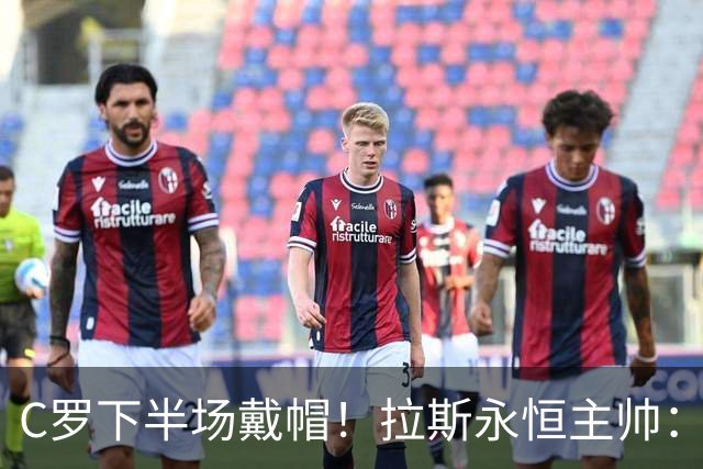 C罗下半场戴帽！拉斯永恒主帅：60分钟后我们失去了专注力
