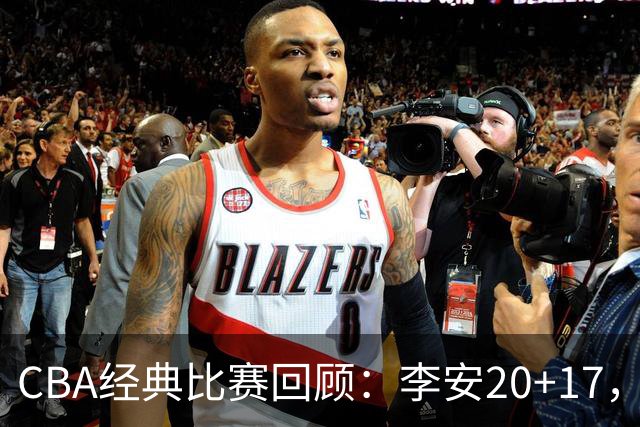 CBA经典比赛回顾：李安20+17，吉林送宁波17连败