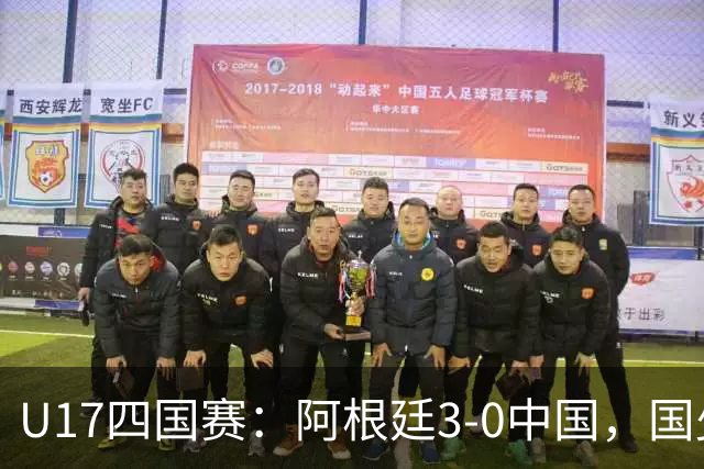U17四国赛：阿根廷3-0中国，国少遭遇三连败收官